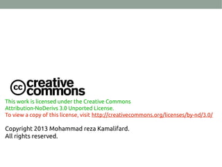 This work is licensed under the Creative Commons
Attribution-NoDerivs 3.0 Unported License.
To view a copy of this license, visit http://creativecommons.org/licenses/by-nd/3.0/
Copyright 2013 Mohammad reza Kamalifard.
All rights reserved.
 