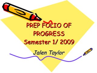 PREP FOLIO OF PROGRESS Semester 1/ 2009 Jalen Taylor 