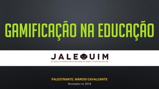 GAMIFICAÇÃO NA EDUCAÇÃO
PALESTRANTE: MÁRCIO CAVALCANTE
NOVEMBRO DE 2018
 