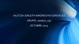 JALETZA JURLETH AMOROCHO GONZALEZ
GRUPO: 200610_237
OCTUBRE 2015
 