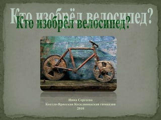Кто изобрёл велосипед? Инна Сергеева Кохтла-Ярвеская Кесклиннаская гимназия 2010 