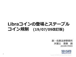 Copyright © SO & SATO Law Offices All Rights Reserved.
Libraコインの登場とステーブル
コイン規制 (19/07/09改訂版)
創・佐藤法律事務所
弁護士 斎藤 創
2019年7月9日
1
 