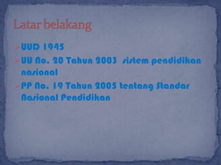 UUD 1945
UU No. 20 Tahun 2003 sistem pendidikan

nasional
PP No. 19 Tahun 2005 tentang Standar
Nasional Pendidikan

 