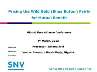 Pricing the Wild Gold (Shea Butter) Fairly
             for Mutual Benefit



          Global Shea Alliance Conference


                 4th March, 2013

             Presenter: Zakaria Jalil

       Venue: Sheraton Hotel-Abuja, Nigeria
 