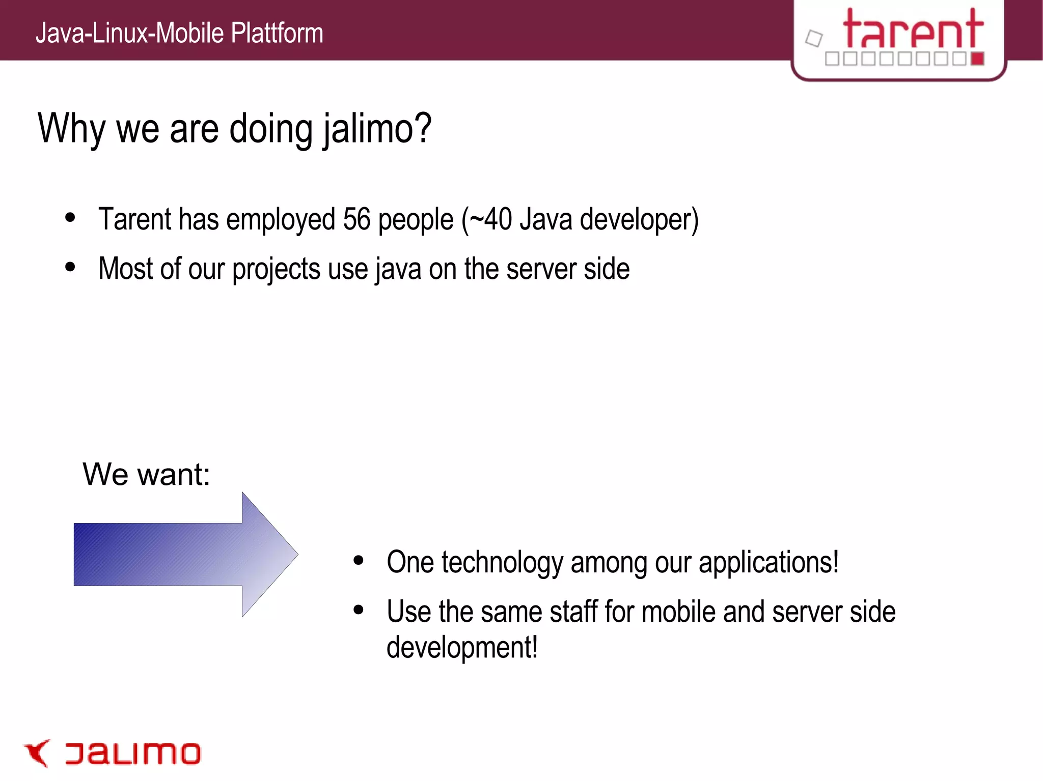 Why we are doing jalimo? Tarent has employed 56 people (~40 Java developer) Most of our projects use java on the server side One technology among our applications! Use the same staff for mobile and server side development! We want: 
