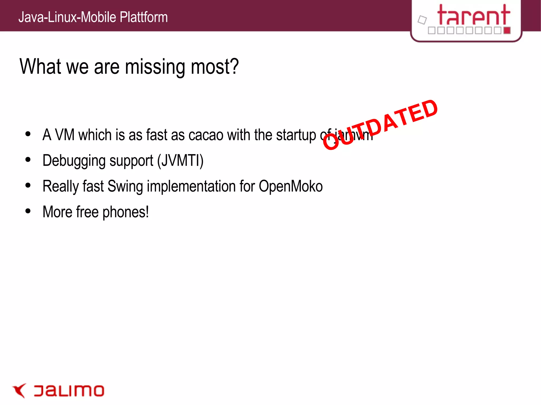 What we are missing most? A VM which is as fast as cacao with the startup of jamvm Debugging support (JVMTI) Really fast Swing implementation for OpenMoko More free phones! 