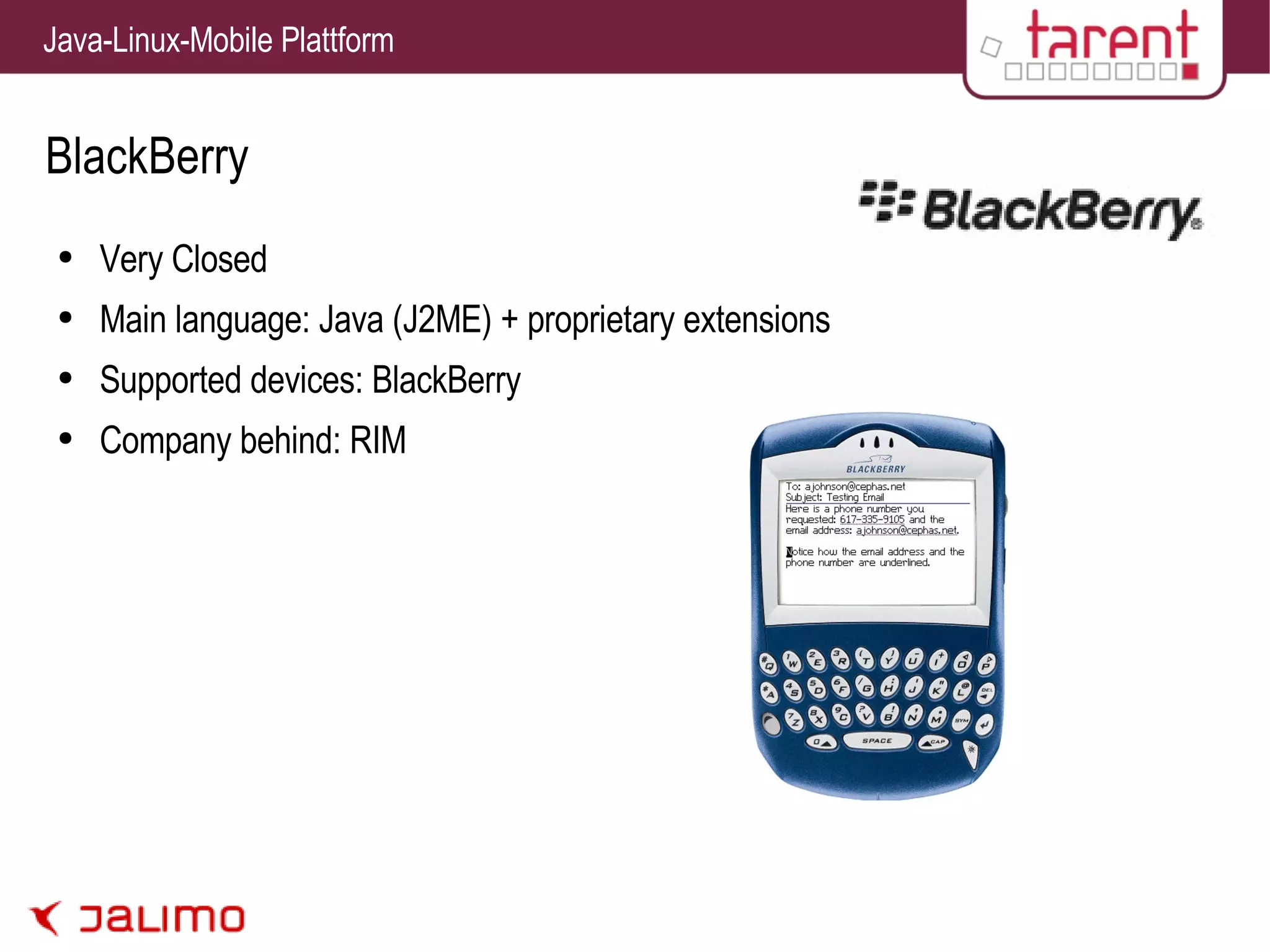 BlackBerry Very Closed Main language: Java (J2ME) + proprietary extensions Supported devices: BlackBerry Company behind: RIM 