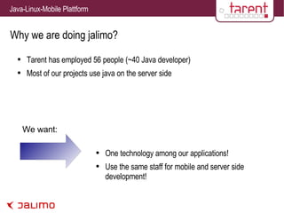Why we are doing jalimo? Tarent has employed 56 people (~40 Java developer) Most of our projects use java on the server side One technology among our applications! Use the same staff for mobile and server side development! We want: 