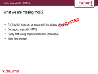 What we are missing most? A VM which is as fast as cacao with the startup of jamvm Debugging support (JVMTI) Really fast Swing implementation for OpenMoko More free phones! 