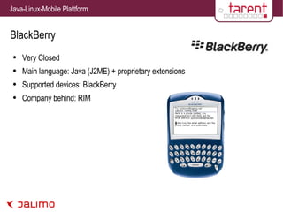 BlackBerry Very Closed Main language: Java (J2ME) + proprietary extensions Supported devices: BlackBerry Company behind: RIM 