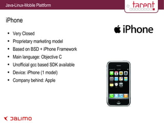 iPhone Very Closed Proprietary marketing model Based on BSD + iPhone Framework Main language: Objective C Unofficial gcc based SDK available Device: iPhone (1 model) Company behind: Apple 