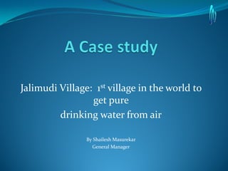 Jalimudi Village: 1st village in the world to
get pure
drinking water from air
By Shailesh Masurekar
General Manager
 