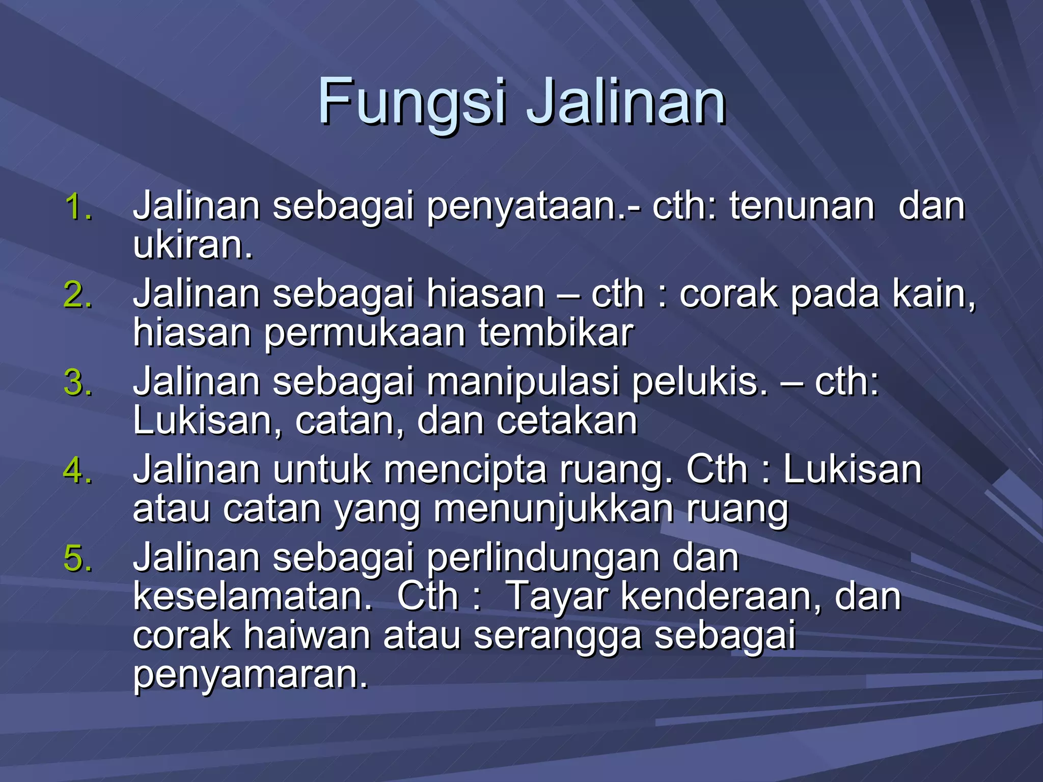 Fungsi Jalinan Jalinan sebagai penyataan.- cth: tenunan  dan ukiran. Jalinan sebagai hiasan – cth : corak pada kain, hiasan permukaan tembikar Jalinan sebagai manipulasi pelukis. – cth: Lukisan, catan, dan cetakan Jalinan untuk mencipta ruang. Cth : Lukisan atau catan yang menunjukkan ruang Jalinan sebagai perlindungan dan keselamatan.  Cth :  Tayar kenderaan, dan corak haiwan atau serangga sebagai penyamaran. 