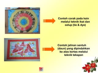 Contoh corak pada kain 
melalui teknik ikat dan 
celup (tie & dye) 
Contoh jalinan sentuh 
(daun) yang dipindahkan 
ke atas kertas melalui 
teknik tekapan 
 