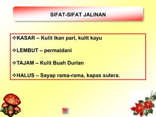 SIFAT-SIFAT JALINAN 
KASAR – Kulit ikan pari, kulit kayu 
LEMBUT – permaidani 
TAJAM – Kulit Buah Durian 
HALUS – Sayap rama-rama, kapas sutera. 
 