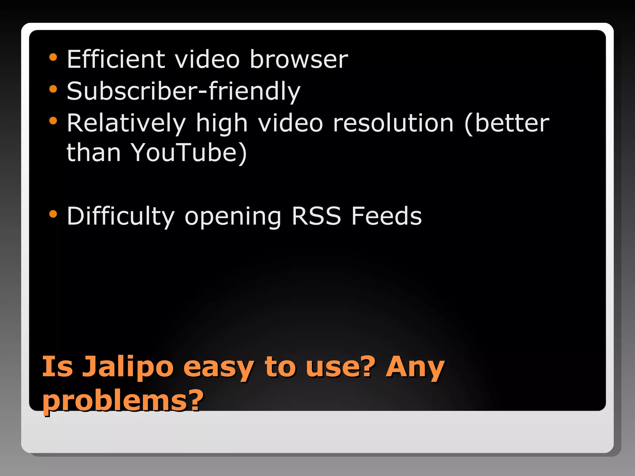 Is Jalipo easy to use? Any problems? Efficient video browser Subscriber-friendly Relatively high video resolution (better than YouTube) Difficulty opening RSS Feeds 