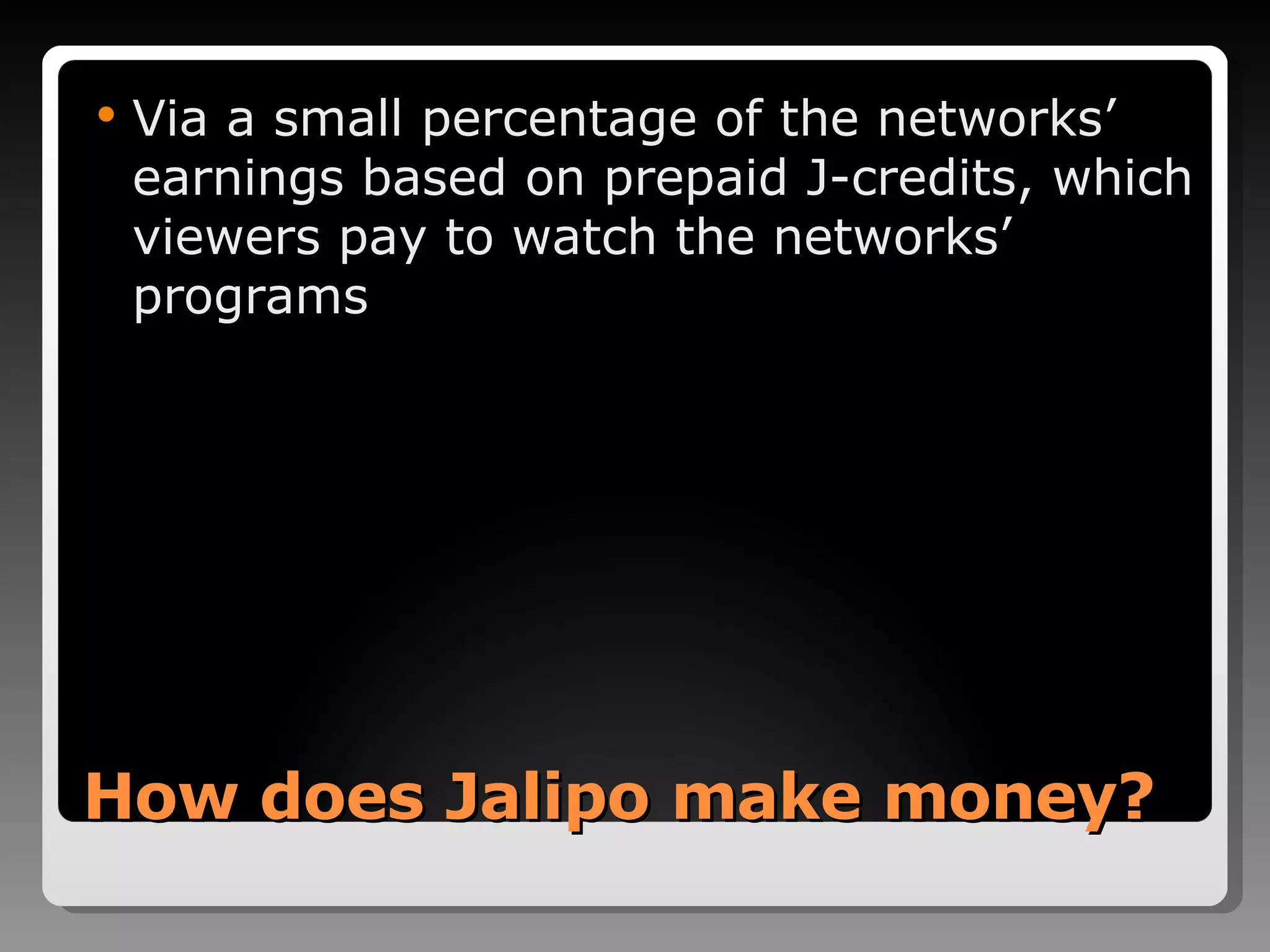 How does Jalipo make money? Via a small percentage of the networks’ earnings based on prepaid J-credits, which viewers pay to watch the networks’ programs 