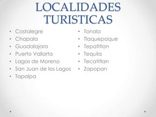 LOCALIDADES TURISTICASCostalegreChapalaGuadalajaraPuerto VallartaLagos de MorenoSan Juan de los LagosTapalpaTonalaTlaquepaqueTepatitlanTequilaTecatitlanZapopan