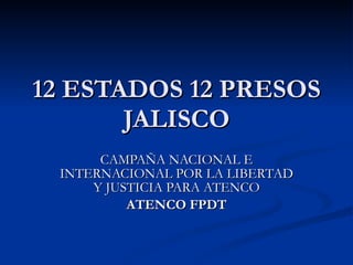 12 ESTADOS 12 PRESOS JALISCO CAMPAÑA NACIONAL E INTERNACIONAL POR LA LIBERTAD Y JUSTICIA PARA ATENCO ATENCO FPDT 
