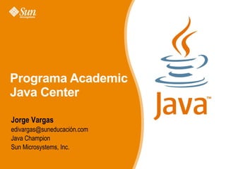 Jorge Vargas edivargas@suneducación.com Java Champion Sun Microsystems, Inc.  Programa Academic Java Center 