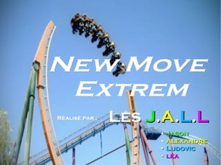 Réalisé par :Réalisé par :
New MoveNew Move
ExtremExtrem
LesLes JJ..AA..LL..LL
•• JasonJason
•• AlexandreAlexandre
•• LudovicLudovic
•• léaléa
 
