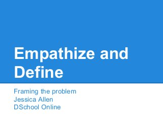 Empathize and
Define
Framing the problem
Jessica Allen
DSchool Online
 