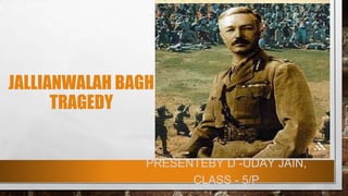 JALLIANWALAH BAGH
TRAGEDY
AND WHAT HAPPENED THERE
PRESENTEBY D -UDAY JAIN,
CLASS - 5/P
 