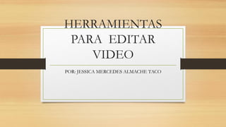 HERRAMIENTAS
PARA EDITAR
VIDEO
POR: JESSICA MERCEDES ALMACHE TACO
 