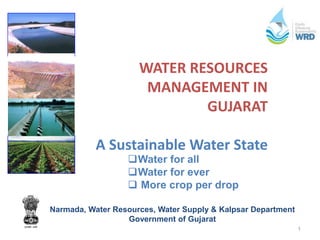 WATER RESOURCES
MANAGEMENT IN
GUJARAT
A Sustainable Water State
1
Narmada, Water Resources, Water Supply & Kalpsar Department
Government of Gujarat
Water for all
Water for ever
 More crop per drop
 