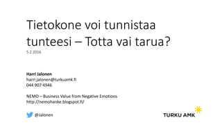 Tietokone voi tunnistaa
tunteesi – Totta vai tarua?
5.2.2016
Harri Jalonen
harri.jalonen@turkuamk.fi
044 907 4946
NEMO – Business Value from Negative Emotions
http://nemohanke.blogspot.fi/
@Jalonen
 