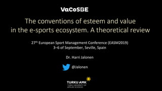 27th European Sport Management Conference (EASM2019)
3–6 of September, Seville, Spain
Dr. Harri Jalonen
@Jalonen
The conventions of esteem and value
in the e-sports ecosystem. A theoretical review
 