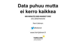 600 MINUTES MID-MARKET EXEC
14.3.2018 Helsinki
Harri Jalonen
@Jalonen
www.harrijalonen.fi
Data puhuu mutta
ei kerro kaikkea
 