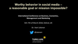International Conference on Business, Economics,
Management and Marketing
5th–7th of March 2018, Oxford, UK
Dr. Harri Jalonen
@Jalonen
Worthy behavior in social media –
a reasonable goal or mission impossible?
 