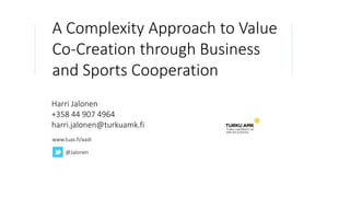 A Complexity Approach to Value
Co-Creation through Business
and Sports Cooperation
Harri Jalonen
+358 44 907 4964
harri.jalonen@turkuamk.fi
@Jalonen
www.tuas.fi/aadi
 