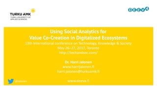 Using Social Analytics for
Value Co-Creation in Digitalized Ecosystems
13th International conference on Technology, Knowledge & Society
May 26–27, 2017, Toronto
http://techandsoc.com/
Dr. Harri Jalonen
www.harrijalonen.fi
harri.jalonen@turkuamk.fi
www.deeva.fi@Jalonen
 