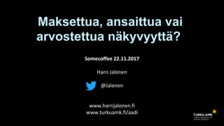 Somecoffee 22.11.2017
Harri Jalonen
@Jalonen
www.harrijalonen.fi
www.turkuamk.fi/aadi
Maksettua, ansaittua vai
arvostettua näkyvyyttä?
 