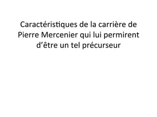 Caractéris2ques 
de 
la 
carrière 
de 
Pierre 
Mercenier 
qui 
lui 
permirent 
d’être 
un 
tel 
précurseur 
 