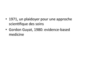 • 1971, 
un 
plaidoyer 
pour 
une 
approche 
scien2fique 
des 
soins 
• Gordon 
Guyat, 
1980: 
evidence-­‐based 
medicine 
 