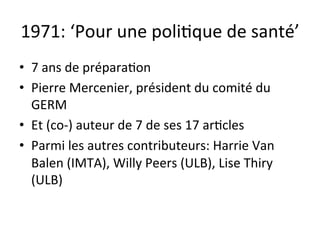 1971: 
‘Pour 
une 
poli2que 
de 
santé’ 
• 7 
ans 
de 
prépara2on 
• Pierre 
Mercenier, 
président 
du 
comité 
du 
GERM 
...