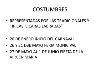 COSTUMBRES
• REPRESENTADAS POR LAS TRADICIONALES Y
TIPICAS “JICARAS LABRADAS”
• 20 DE ENERO INICIO DEL CARNAVAL
• 26 Y 31 D3E MAYO FERIA MUNICIPAL
• 27 DE MAYO AL 1 DE JUNIO FIESTA DE LA
VIRGEN MARIA
 