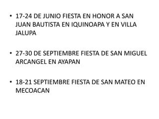 • 17-24 DE JUNIO FIESTA EN HONOR A SAN
JUAN BAUTISTA EN IQUINOAPA Y EN VILLA
JALUPA
• 27-30 DE SEPTIEMBRE FIESTA DE SAN MIGUEL
ARCANGEL EN AYAPAN
• 18-21 SEPTIEMBRE FIESTA DE SAN MATEO EN
MECOACAN
 