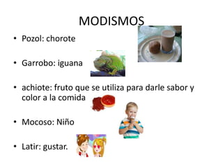 MODISMOS
• Pozol: chorote
• Garrobo: iguana
• achiote: fruto que se utiliza para darle sabor y
color a la comida
• Mocoso: Niño
• Latir: gustar.
 