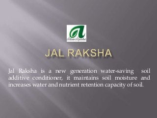 Jal Raksha is a new generation water-saving soil
additive conditioner, it maintains soil moisture and
increases water and nutrient retention capacity of soil.
 