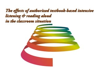 
The effects of authorized textbook-based intensiveThe effects of authorized textbook-based intensive
listening & reading aloudlistening & reading aloud
in the classroom situationin the classroom situation
 