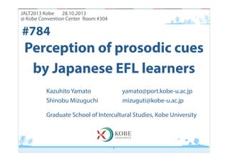 JALT2013 Kobe 28.10.2013 
@ Kobe Convention Center Room #304

#784

Perception of prosodic cues
by Japanese EFL learners
K...