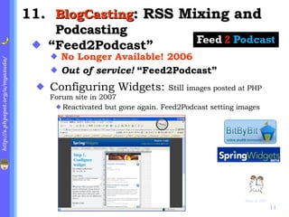 . BlogCasting : RSS Mixing and  Podcasting “ Feed2Podcast”   No Longer Available! 2006 Out of service!  “Feed2Podcast” Configuring Widgets:  Still i mages posted at PHP Forum site in 2007 Reactivated but gone again. Feed2Podcast setting images Skip to 2007 