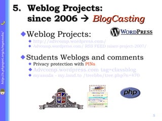 5. Weblog Projects: since 2006     BlogCasting Weblog Projects:   http:// advcomp.wordpress.com / Advcomp.wordpress.com/ RSS FEED mixer-project-2007/ Students Weblogs and comments Privacy protection with  PINs Advcomp.wordpress.com tag=classblog myasuda - my.land.to /treebbs/tree.php?n=470 
