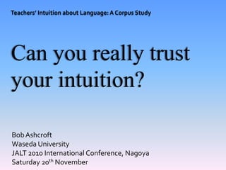 Can you really trust
your intuition?

Bob Ashcroft
Waseda University
JALT 2010 International Conference, Nagoya
Saturday 20th November
 