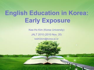 1
Kee-Ho Kim (Korea University)
JALT 2010 (2010 Nov. 20)
keehokim@korea.ac.kr
English Education in Korea:
Early Exposure
 