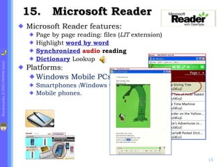 .   Microsoft Reader Microsoft Reader features: Page by page reading: files ( LIT  extension) Highlight  word by word Synchronized   audio  reading Dictionary   Lookup Platforms : Windows Mobile PCs, Smartphones  ( Windows CE ) ,  Mobile phones. 